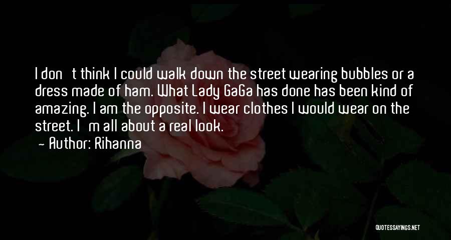 Rihanna Quotes: I Don't Think I Could Walk Down The Street Wearing Bubbles Or A Dress Made Of Ham. What Lady Gaga