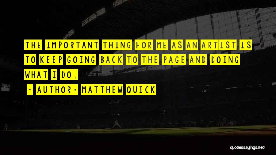 Matthew Quick Quotes: The Important Thing For Me As An Artist Is To Keep Going Back To The Page And Doing What I