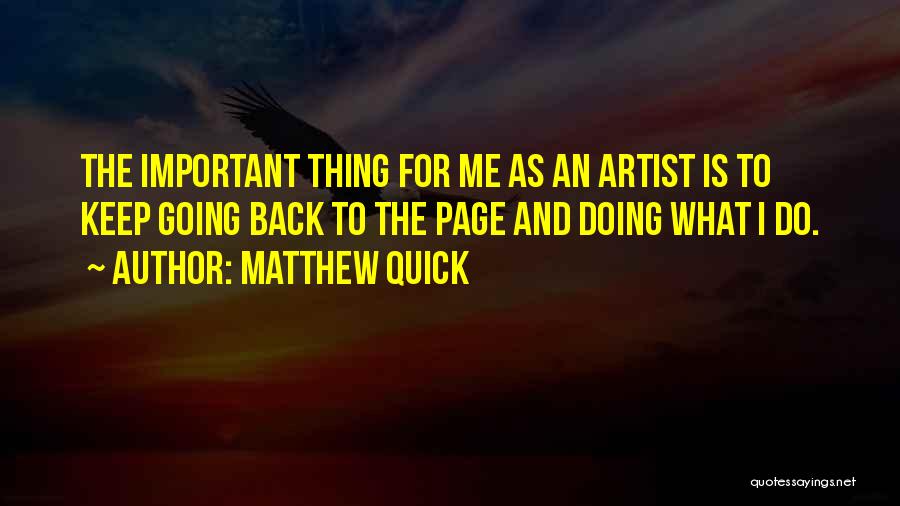 Matthew Quick Quotes: The Important Thing For Me As An Artist Is To Keep Going Back To The Page And Doing What I