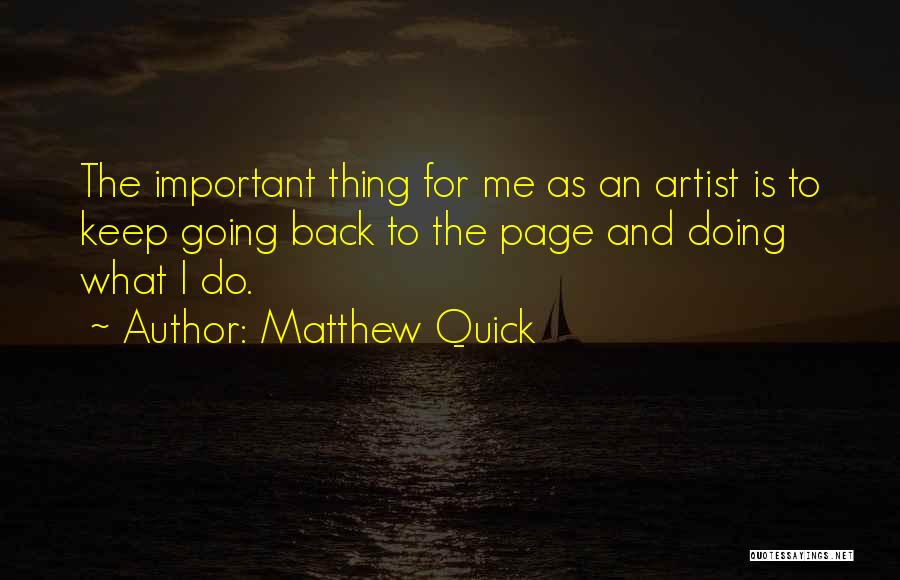 Matthew Quick Quotes: The Important Thing For Me As An Artist Is To Keep Going Back To The Page And Doing What I