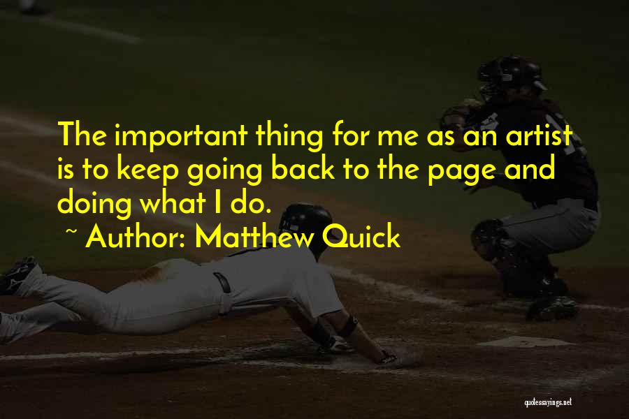 Matthew Quick Quotes: The Important Thing For Me As An Artist Is To Keep Going Back To The Page And Doing What I