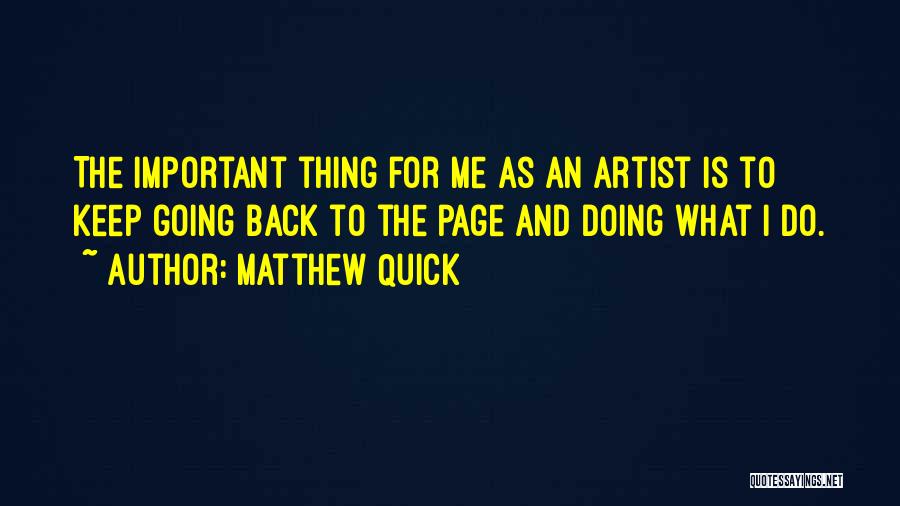 Matthew Quick Quotes: The Important Thing For Me As An Artist Is To Keep Going Back To The Page And Doing What I