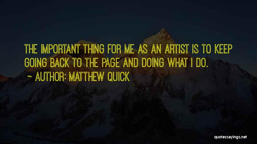 Matthew Quick Quotes: The Important Thing For Me As An Artist Is To Keep Going Back To The Page And Doing What I