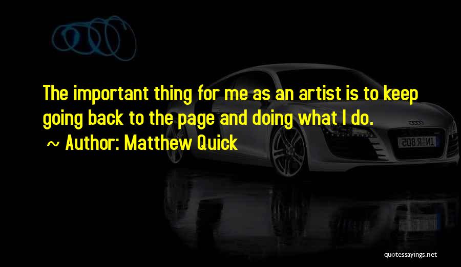 Matthew Quick Quotes: The Important Thing For Me As An Artist Is To Keep Going Back To The Page And Doing What I