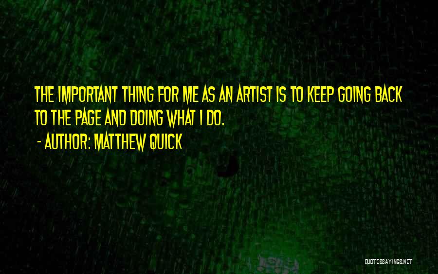 Matthew Quick Quotes: The Important Thing For Me As An Artist Is To Keep Going Back To The Page And Doing What I