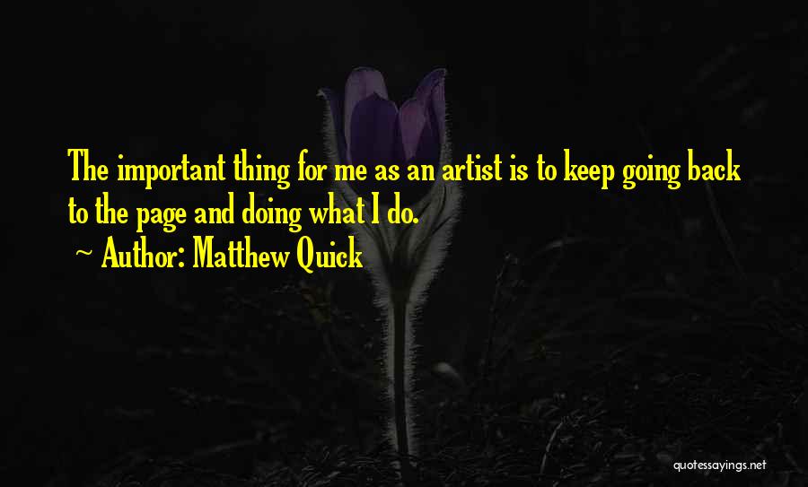 Matthew Quick Quotes: The Important Thing For Me As An Artist Is To Keep Going Back To The Page And Doing What I