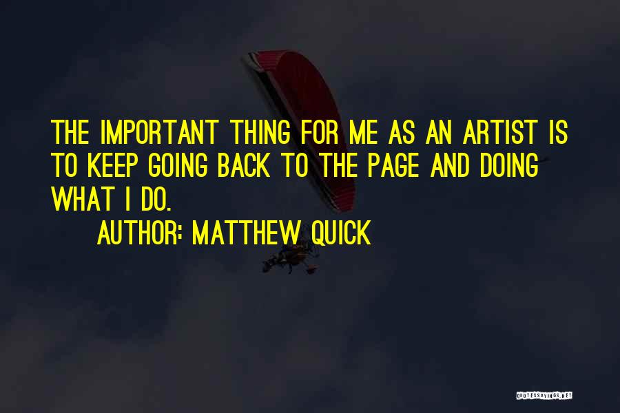 Matthew Quick Quotes: The Important Thing For Me As An Artist Is To Keep Going Back To The Page And Doing What I