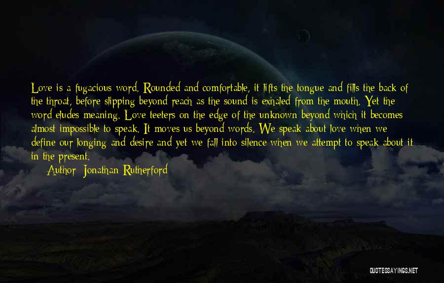 Jonathan Rutherford Quotes: Love Is A Fugacious Word. Rounded And Comfortable, It Lifts The Tongue And Fills The Back Of The Throat, Before