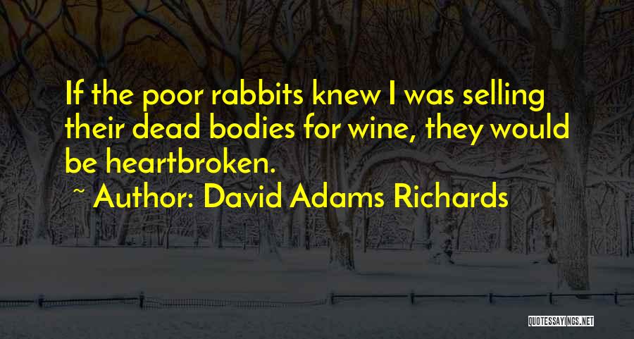 David Adams Richards Quotes: If The Poor Rabbits Knew I Was Selling Their Dead Bodies For Wine, They Would Be Heartbroken.