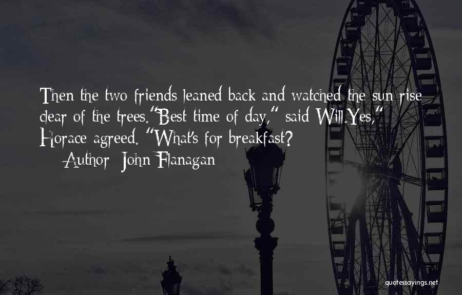 John Flanagan Quotes: Then The Two Friends Leaned Back And Watched The Sun Rise Clear Of The Trees.best Time Of Day, Said Will.yes,