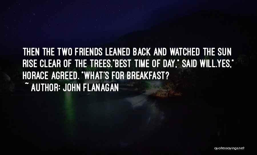 John Flanagan Quotes: Then The Two Friends Leaned Back And Watched The Sun Rise Clear Of The Trees.best Time Of Day, Said Will.yes,