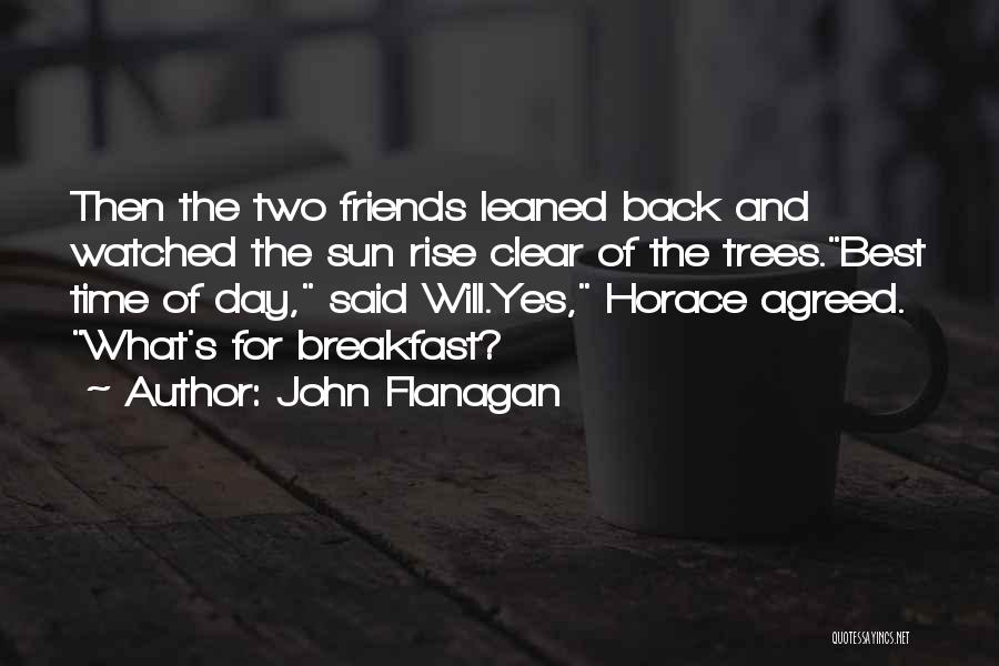 John Flanagan Quotes: Then The Two Friends Leaned Back And Watched The Sun Rise Clear Of The Trees.best Time Of Day, Said Will.yes,