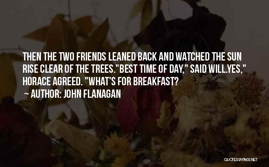 John Flanagan Quotes: Then The Two Friends Leaned Back And Watched The Sun Rise Clear Of The Trees.best Time Of Day, Said Will.yes,