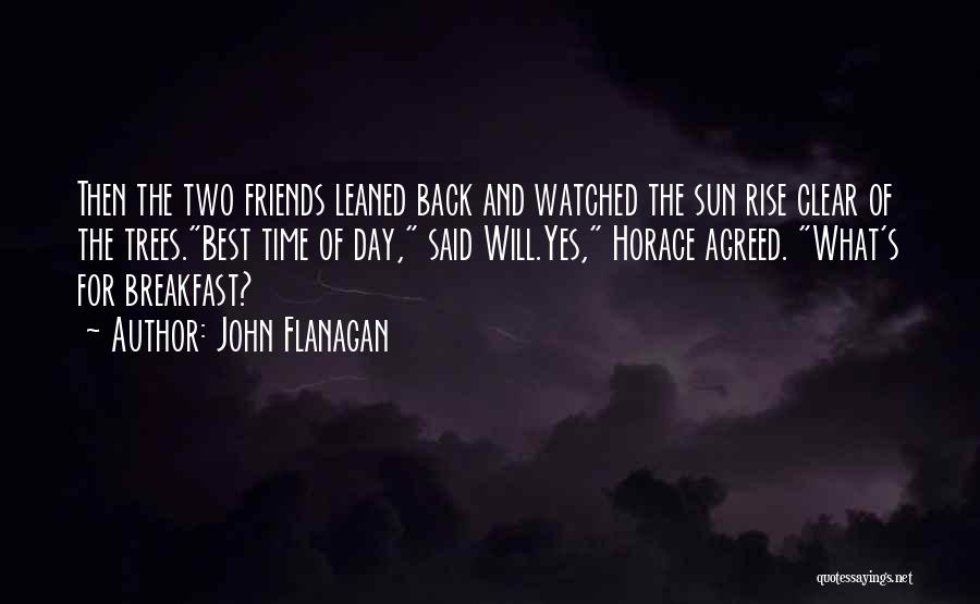 John Flanagan Quotes: Then The Two Friends Leaned Back And Watched The Sun Rise Clear Of The Trees.best Time Of Day, Said Will.yes,