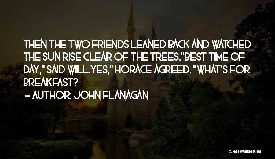 John Flanagan Quotes: Then The Two Friends Leaned Back And Watched The Sun Rise Clear Of The Trees.best Time Of Day, Said Will.yes,