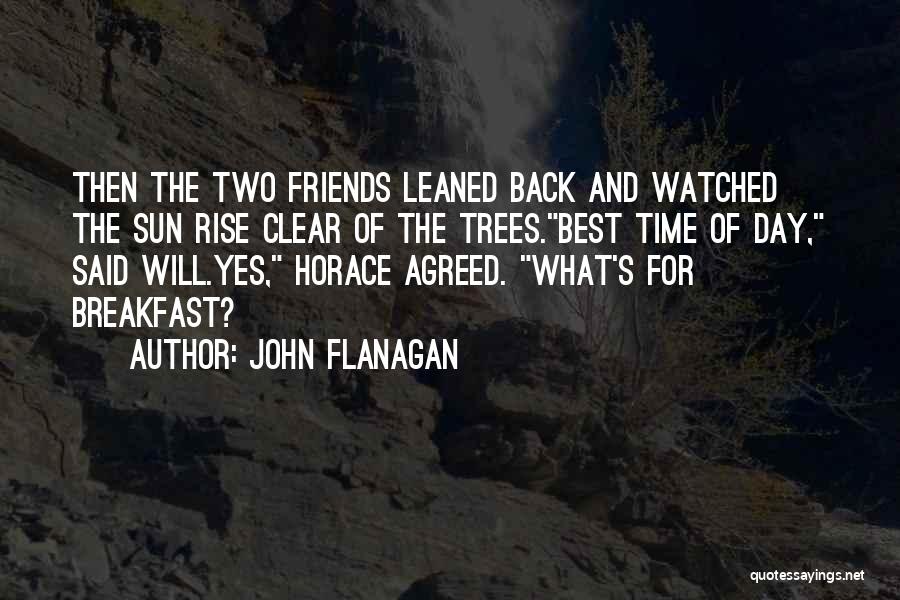 John Flanagan Quotes: Then The Two Friends Leaned Back And Watched The Sun Rise Clear Of The Trees.best Time Of Day, Said Will.yes,