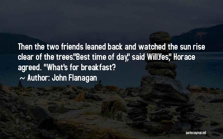 John Flanagan Quotes: Then The Two Friends Leaned Back And Watched The Sun Rise Clear Of The Trees.best Time Of Day, Said Will.yes,