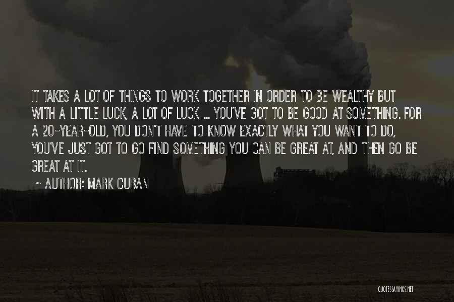 Mark Cuban Quotes: It Takes A Lot Of Things To Work Together In Order To Be Wealthy But With A Little Luck, A