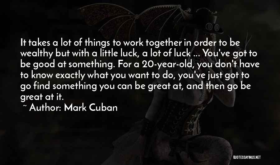 Mark Cuban Quotes: It Takes A Lot Of Things To Work Together In Order To Be Wealthy But With A Little Luck, A