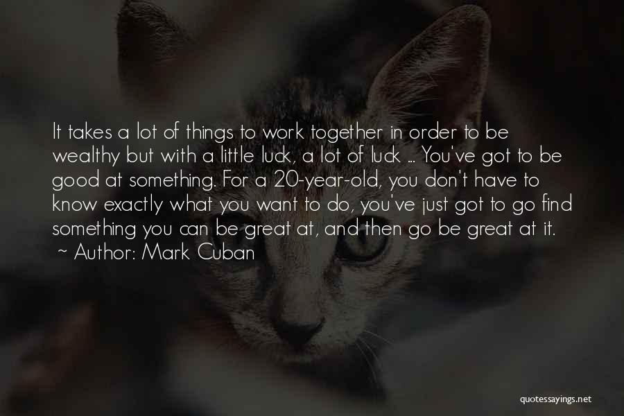 Mark Cuban Quotes: It Takes A Lot Of Things To Work Together In Order To Be Wealthy But With A Little Luck, A