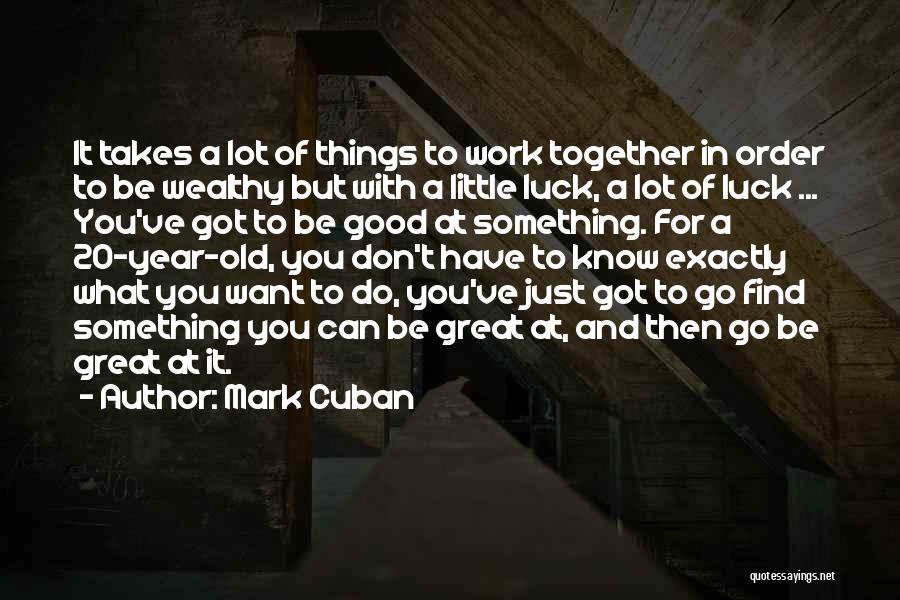 Mark Cuban Quotes: It Takes A Lot Of Things To Work Together In Order To Be Wealthy But With A Little Luck, A