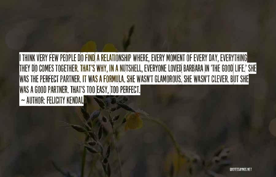 Felicity Kendal Quotes: I Think Very Few People Do Find A Relationship Where, Every Moment Of Every Day, Everything They Do Comes Together.