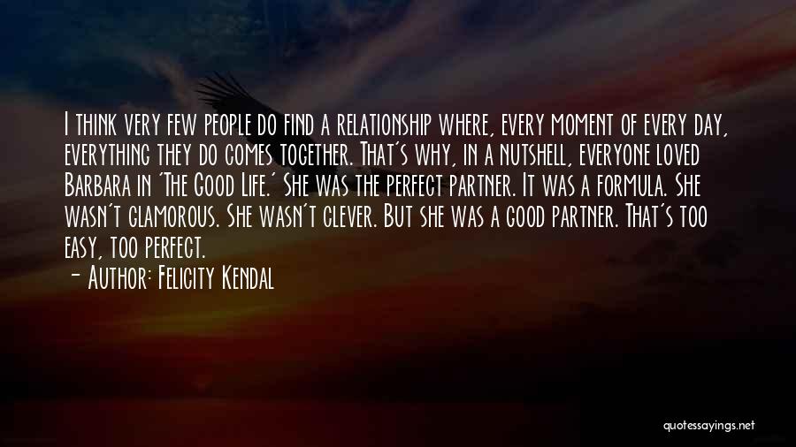 Felicity Kendal Quotes: I Think Very Few People Do Find A Relationship Where, Every Moment Of Every Day, Everything They Do Comes Together.