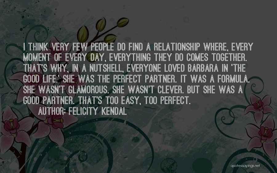 Felicity Kendal Quotes: I Think Very Few People Do Find A Relationship Where, Every Moment Of Every Day, Everything They Do Comes Together.