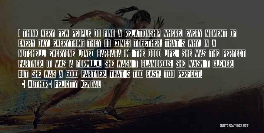 Felicity Kendal Quotes: I Think Very Few People Do Find A Relationship Where, Every Moment Of Every Day, Everything They Do Comes Together.