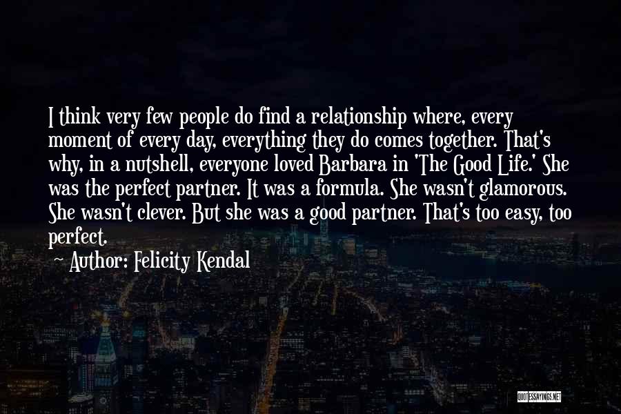 Felicity Kendal Quotes: I Think Very Few People Do Find A Relationship Where, Every Moment Of Every Day, Everything They Do Comes Together.