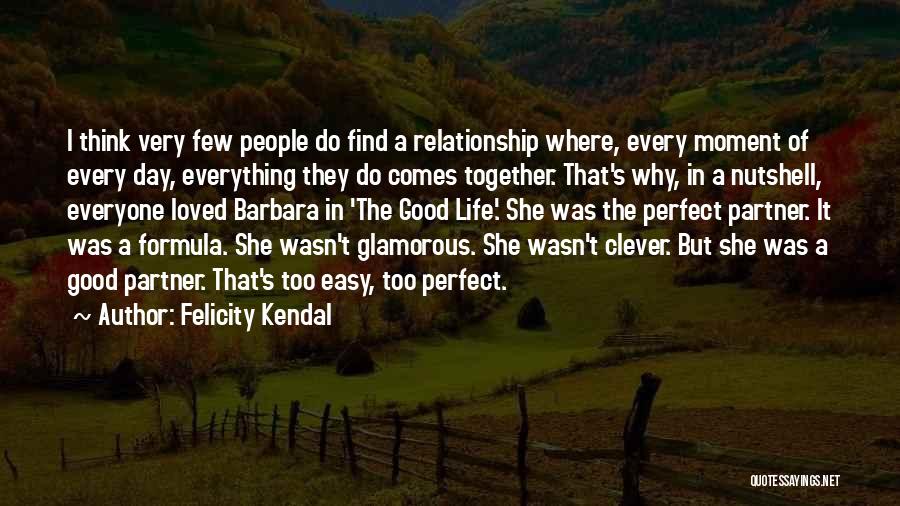 Felicity Kendal Quotes: I Think Very Few People Do Find A Relationship Where, Every Moment Of Every Day, Everything They Do Comes Together.