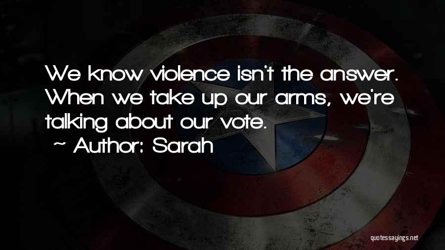 Sarah Quotes: We Know Violence Isn't The Answer. When We Take Up Our Arms, We're Talking About Our Vote.