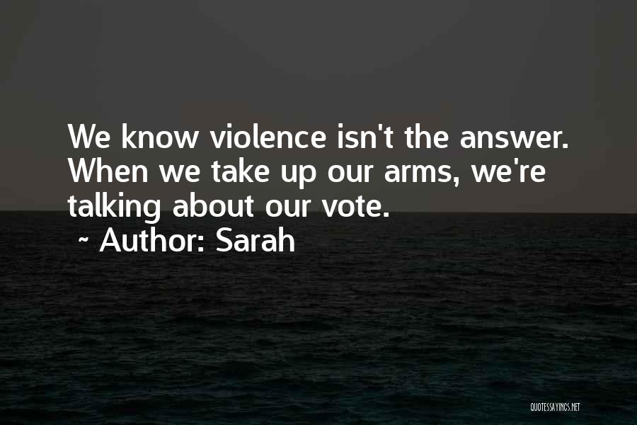 Sarah Quotes: We Know Violence Isn't The Answer. When We Take Up Our Arms, We're Talking About Our Vote.