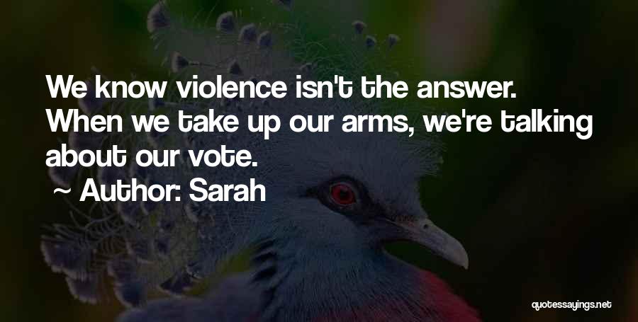 Sarah Quotes: We Know Violence Isn't The Answer. When We Take Up Our Arms, We're Talking About Our Vote.