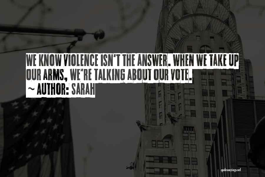 Sarah Quotes: We Know Violence Isn't The Answer. When We Take Up Our Arms, We're Talking About Our Vote.