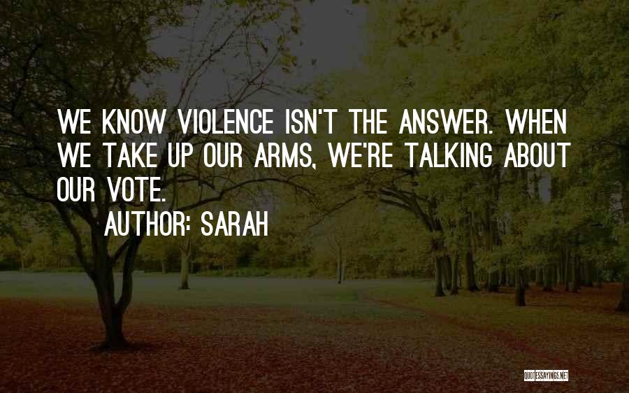Sarah Quotes: We Know Violence Isn't The Answer. When We Take Up Our Arms, We're Talking About Our Vote.