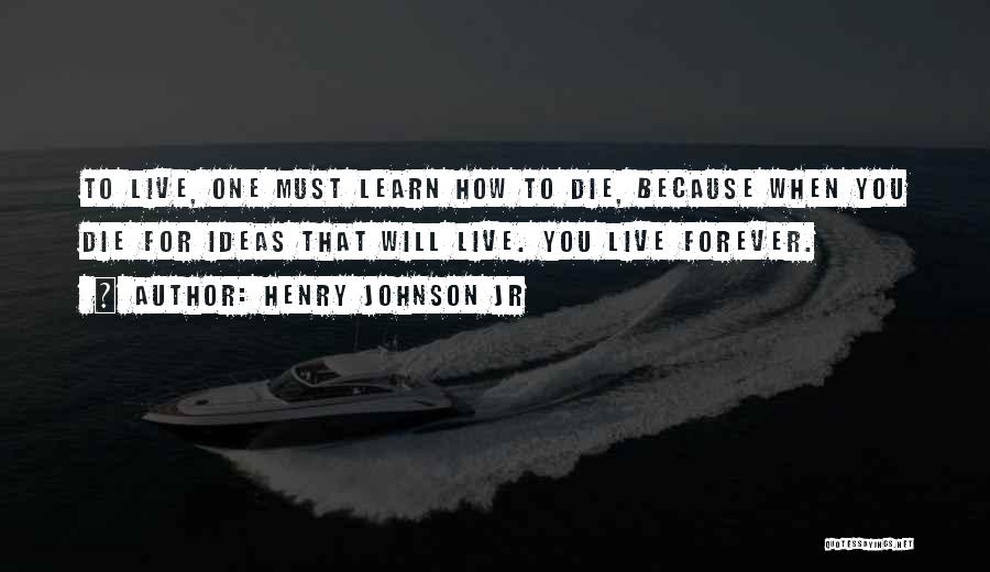 Henry Johnson Jr Quotes: To Live, One Must Learn How To Die, Because When You Die For Ideas That Will Live. You Live Forever.