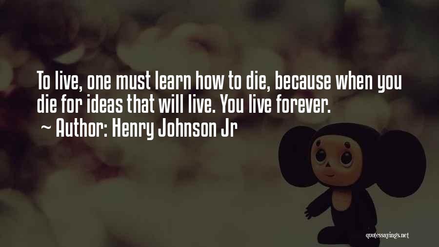 Henry Johnson Jr Quotes: To Live, One Must Learn How To Die, Because When You Die For Ideas That Will Live. You Live Forever.