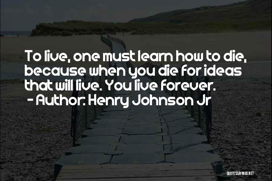 Henry Johnson Jr Quotes: To Live, One Must Learn How To Die, Because When You Die For Ideas That Will Live. You Live Forever.