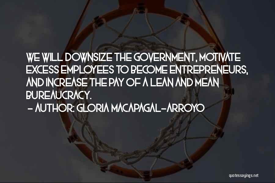 Gloria Macapagal-Arroyo Quotes: We Will Downsize The Government, Motivate Excess Employees To Become Entrepreneurs, And Increase The Pay Of A Lean And Mean