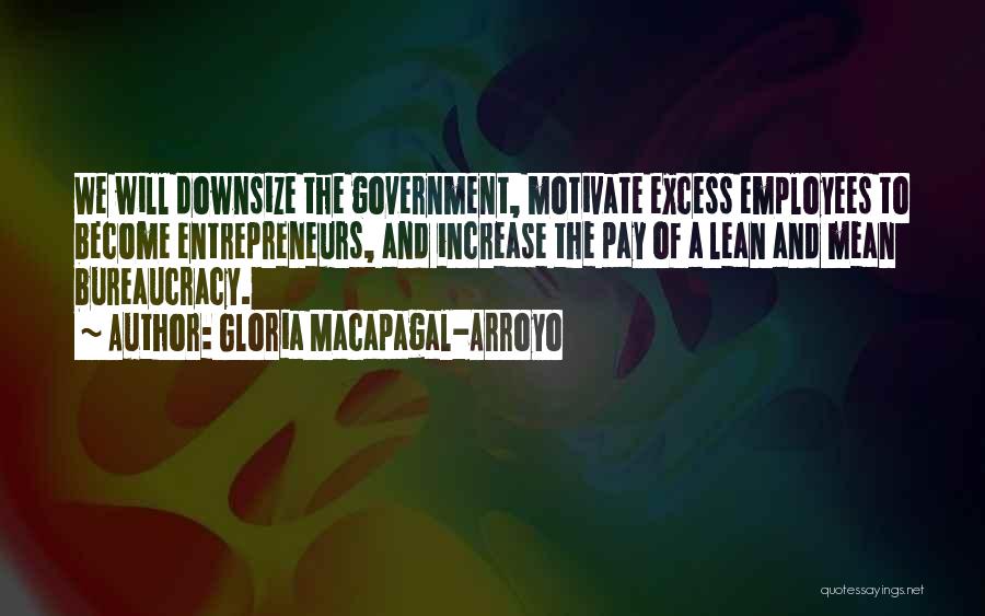 Gloria Macapagal-Arroyo Quotes: We Will Downsize The Government, Motivate Excess Employees To Become Entrepreneurs, And Increase The Pay Of A Lean And Mean