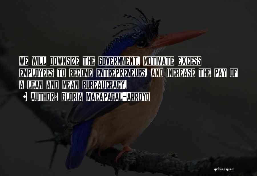 Gloria Macapagal-Arroyo Quotes: We Will Downsize The Government, Motivate Excess Employees To Become Entrepreneurs, And Increase The Pay Of A Lean And Mean