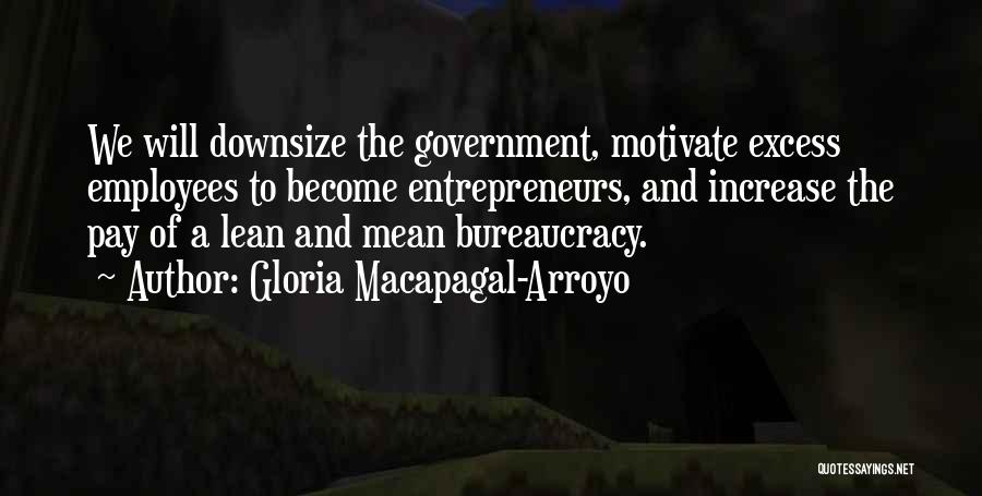 Gloria Macapagal-Arroyo Quotes: We Will Downsize The Government, Motivate Excess Employees To Become Entrepreneurs, And Increase The Pay Of A Lean And Mean