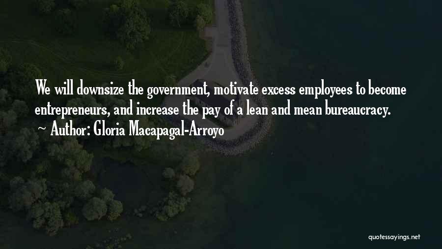 Gloria Macapagal-Arroyo Quotes: We Will Downsize The Government, Motivate Excess Employees To Become Entrepreneurs, And Increase The Pay Of A Lean And Mean