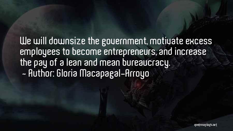 Gloria Macapagal-Arroyo Quotes: We Will Downsize The Government, Motivate Excess Employees To Become Entrepreneurs, And Increase The Pay Of A Lean And Mean