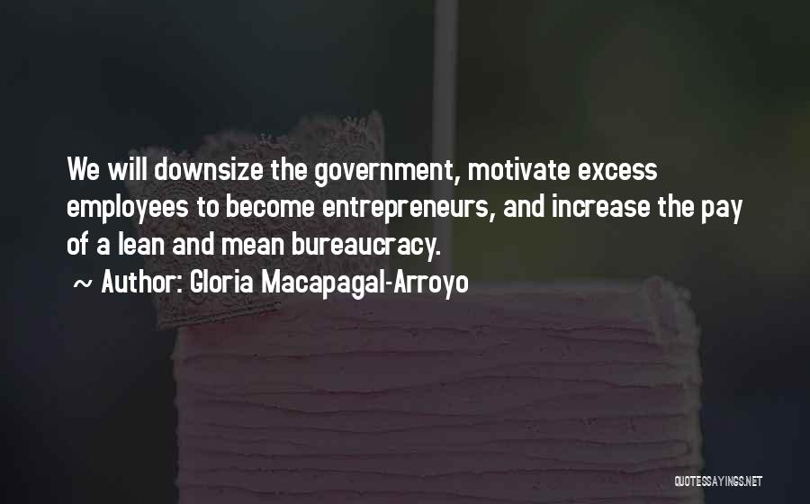 Gloria Macapagal-Arroyo Quotes: We Will Downsize The Government, Motivate Excess Employees To Become Entrepreneurs, And Increase The Pay Of A Lean And Mean