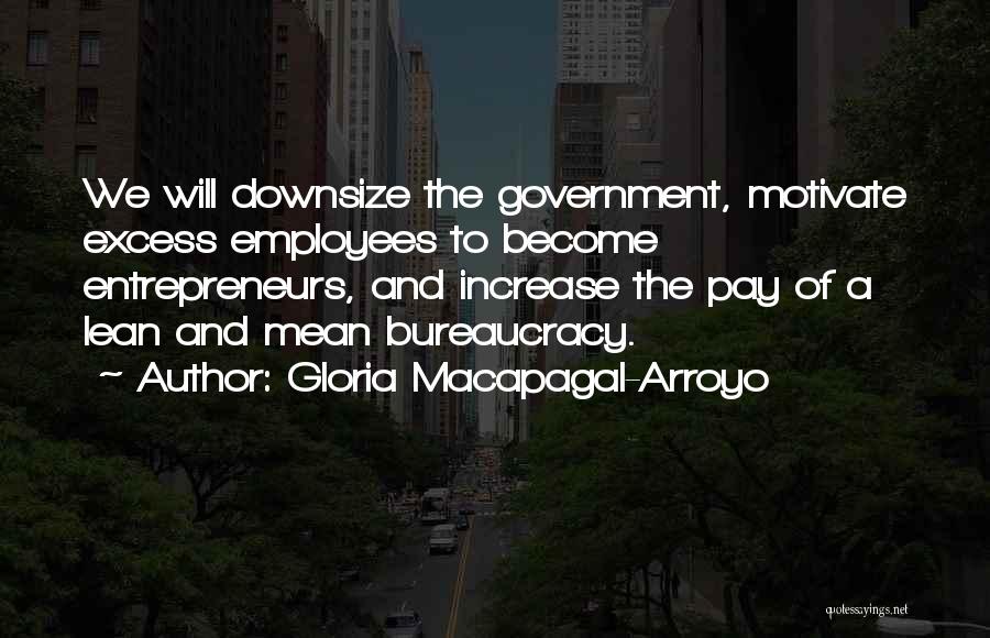 Gloria Macapagal-Arroyo Quotes: We Will Downsize The Government, Motivate Excess Employees To Become Entrepreneurs, And Increase The Pay Of A Lean And Mean