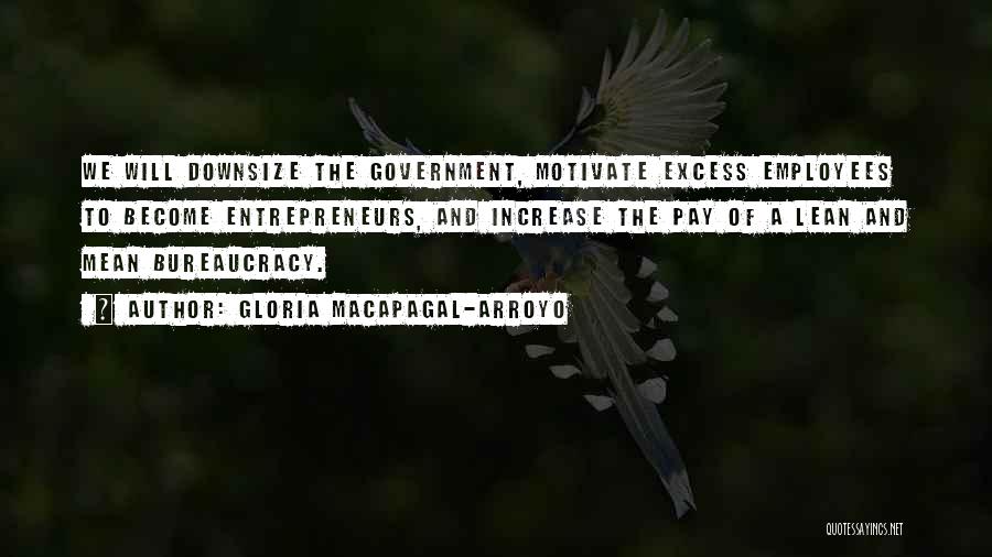 Gloria Macapagal-Arroyo Quotes: We Will Downsize The Government, Motivate Excess Employees To Become Entrepreneurs, And Increase The Pay Of A Lean And Mean