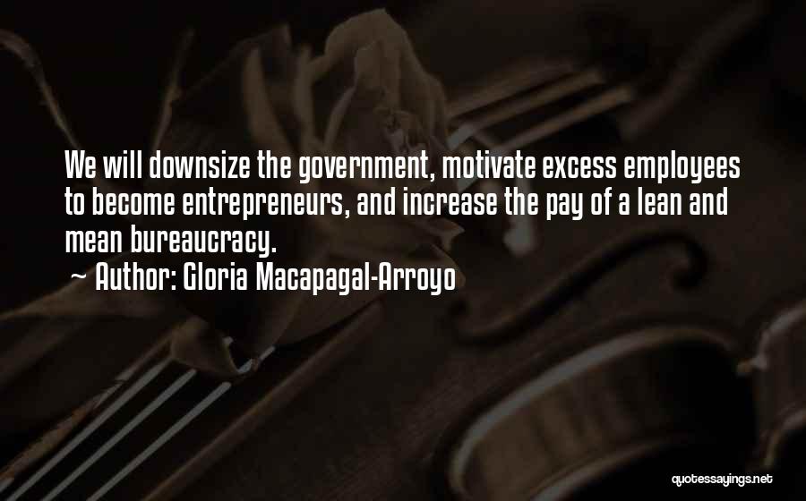 Gloria Macapagal-Arroyo Quotes: We Will Downsize The Government, Motivate Excess Employees To Become Entrepreneurs, And Increase The Pay Of A Lean And Mean