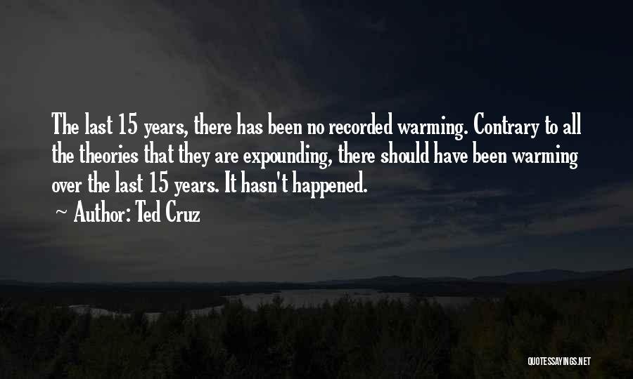Ted Cruz Quotes: The Last 15 Years, There Has Been No Recorded Warming. Contrary To All The Theories That They Are Expounding, There